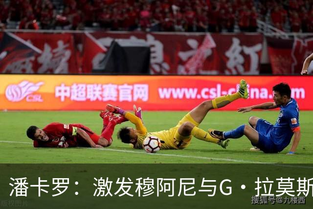 潘卡罗：激发穆阿尼与G·拉莫斯潜能的战术体系不可或缺